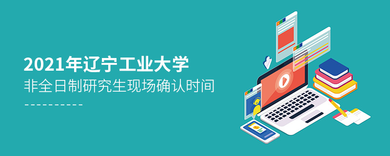 2021年辽宁工业大学非全日制研究生现场确认时间