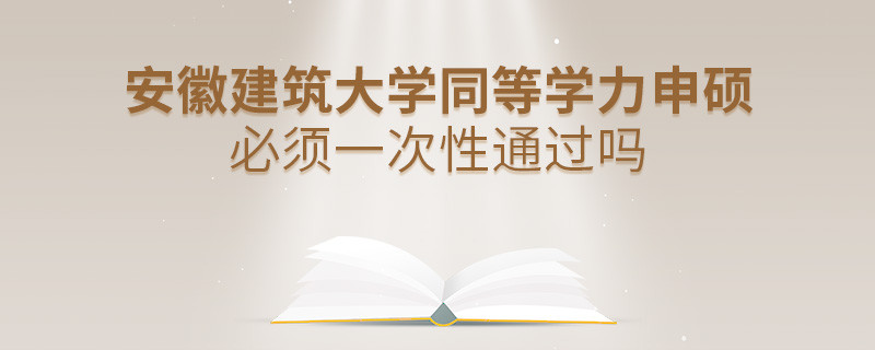 安徽建筑大学同等学力申硕必须一次性通过吗？