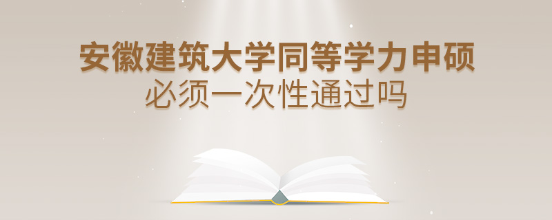 安徽建筑大学同等学力申硕必须一次性通过吗