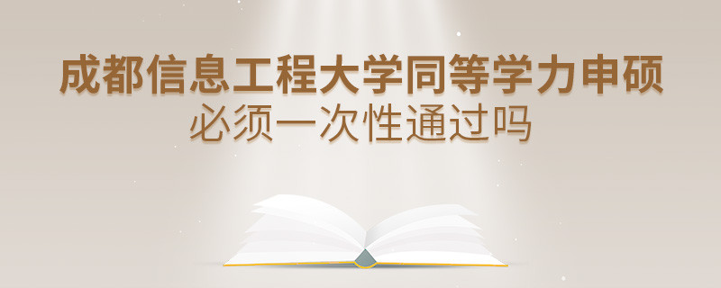成都信息工程大学同等学力申硕必须一次性通过吗？