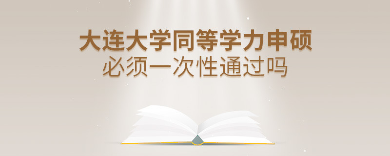 大连大学同等学力申硕必须一次性通过吗？