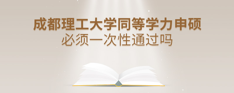 成都理工大学同等学力申硕必须一次性通过吗