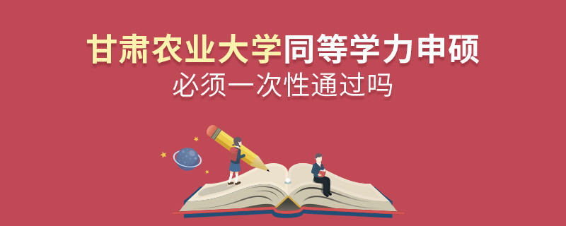 甘肃农业大学同等学力申硕必须一次性通过吗？