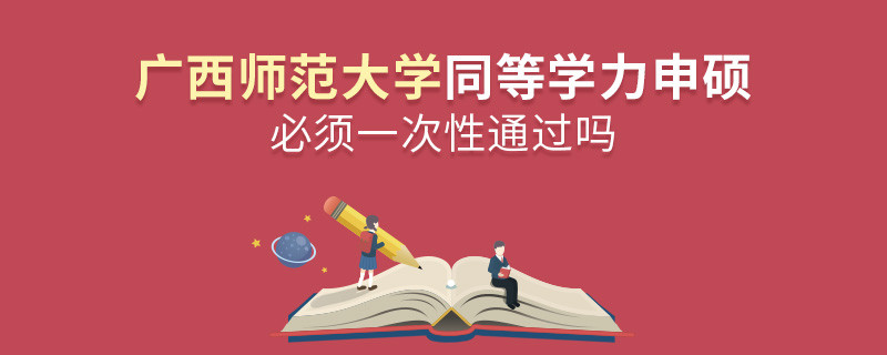 广西师范大学同等学力申硕必须一次性通过吗？