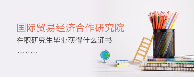 国际贸易经济合作研究院在职研究生毕业获得哪些证书？