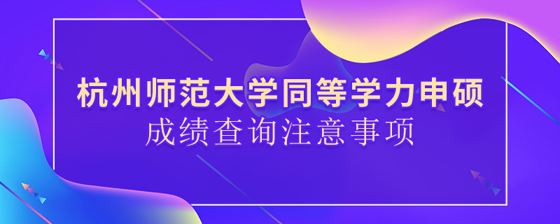 杭州师范大学同等学力申硕成绩查询注意事项