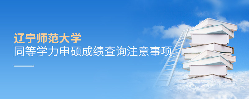 辽宁师范大学同等学力申硕成绩查询需要注意什么？