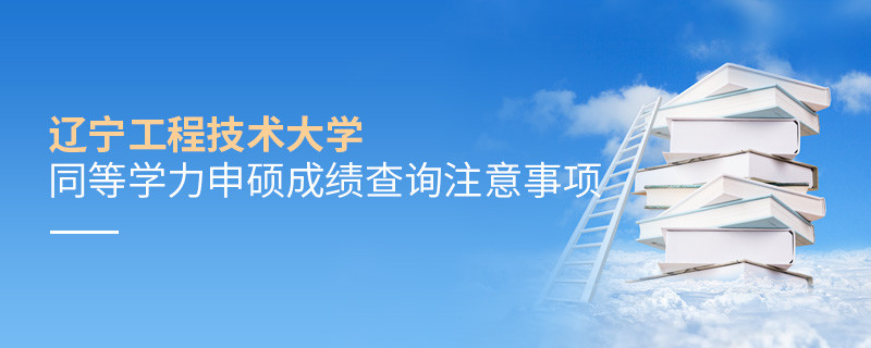 辽宁工程技术大学同等学力申硕成绩查询需要注意什么？