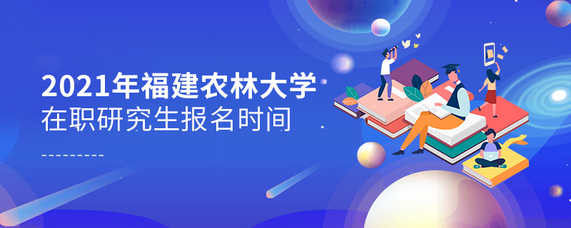 2021年福建农林大学在职研究生报名时间