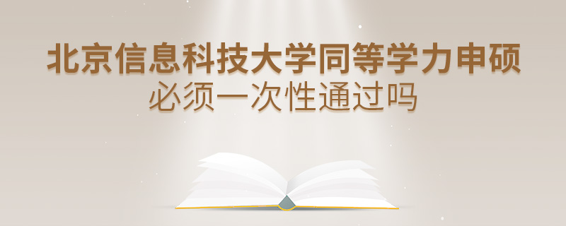 北京信息科技大学同等学力申硕必须一次性通过吗