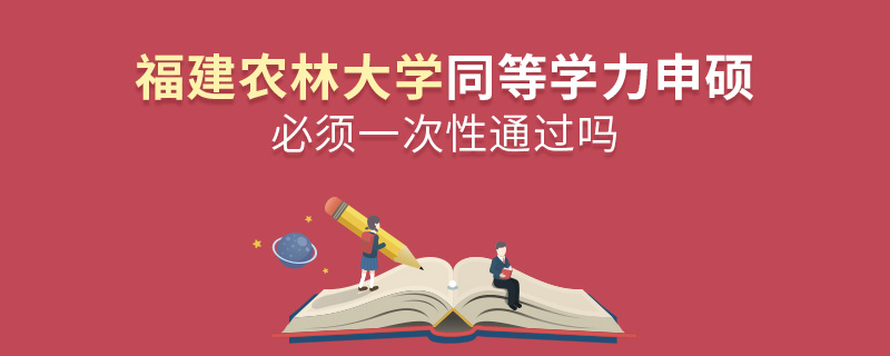 福建农林大学同等学力申硕必须一次性通过吗
