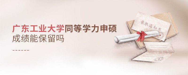 广东工业大学同等学力申硕成绩能保留吗？