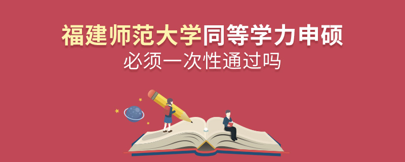 福建师范大学同等学力申硕必须一次性通过吗