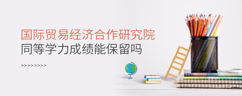 关于国际贸易经济合作研究院同等学力申硕成绩能否保留的详细介绍！