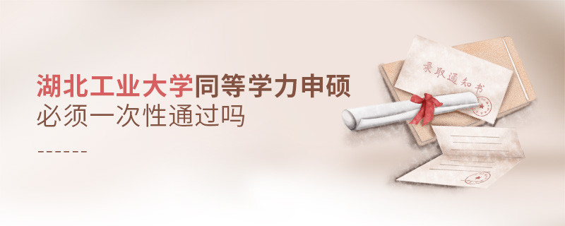 湖北工业大学同等学力申硕必须一次性通过吗？