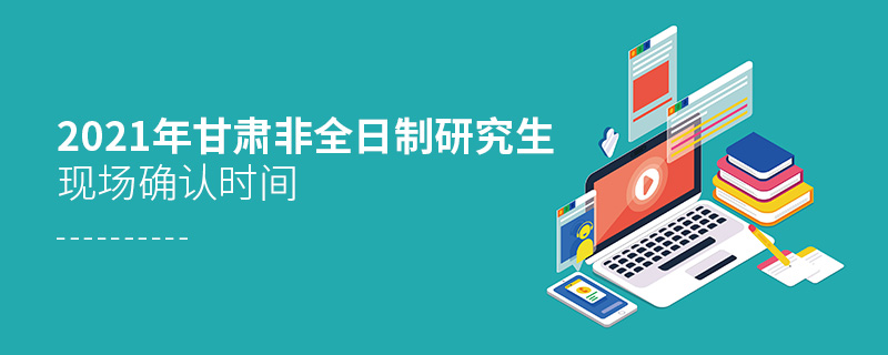 2021年甘肃非全日制研究生现场确认时间