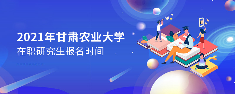 2021年甘肃农业大学在职研究生报名时间