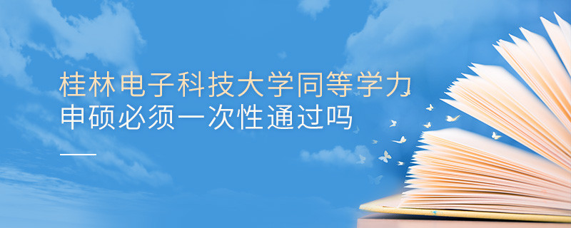 桂林电子科技大学同等学力申硕必须一次性通过吗？