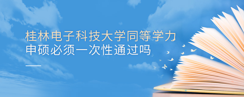 桂林电子科技大学同等学力申硕必须一次性通过吗