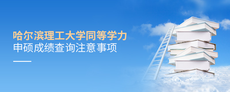 哈尔滨理工大学同等学力申硕成绩查询注意事项