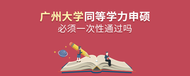 广州大学同等学力申硕必须一次性通过吗？