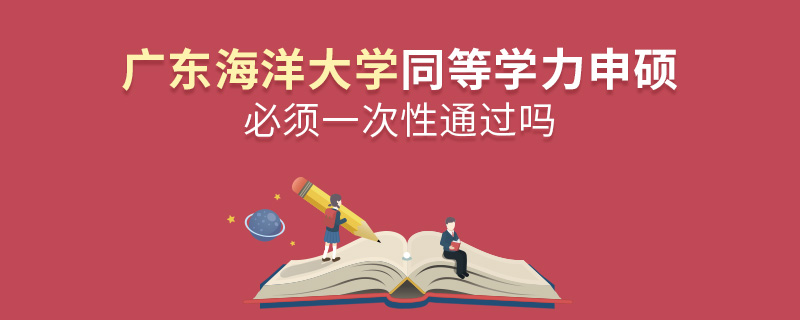 广东海洋大学同等学力申硕必须一次性通过吗
