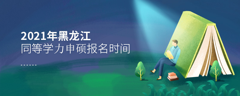 2021年黑龙江同等学力申硕报名时间