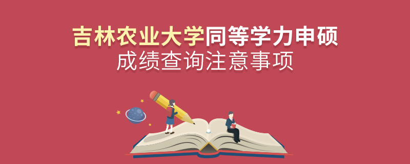 吉林农业大学同等学力申硕成绩查询注意事项