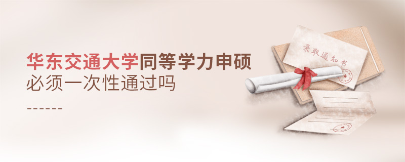 华东交通大学同等学力申硕必须一次性通过吗