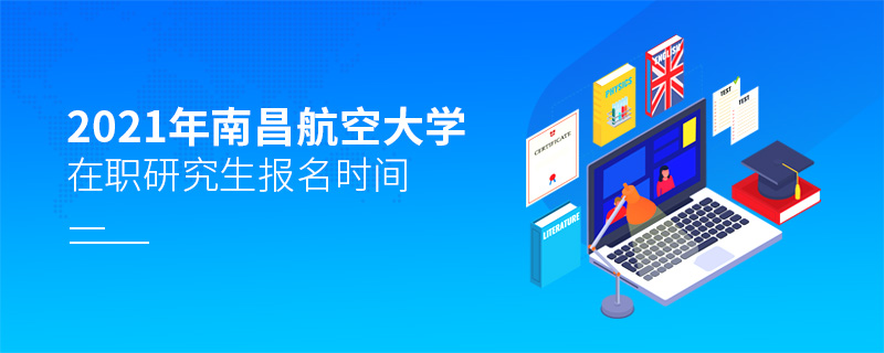 2021年南昌航空大学在职研究生报考时间
