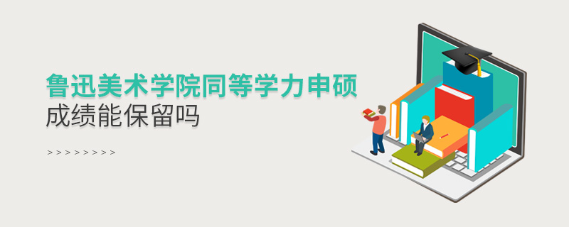 鲁迅美术学院同等学力申硕成绩能保留吗
