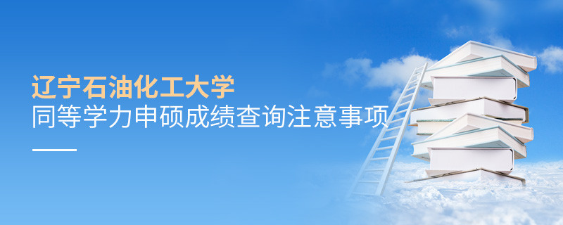 辽宁石油化工大学同等学力申硕成绩查询需要注意什么？
