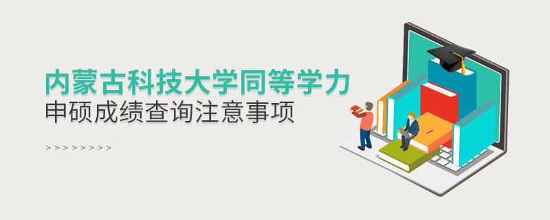内蒙古科技大学同等学力申硕成绩查询需要注意什么？