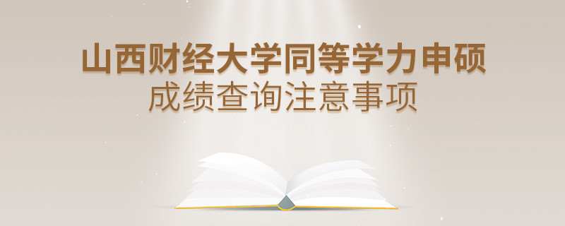 山西财经大学同等学力申硕成绩查询需要注意什么？