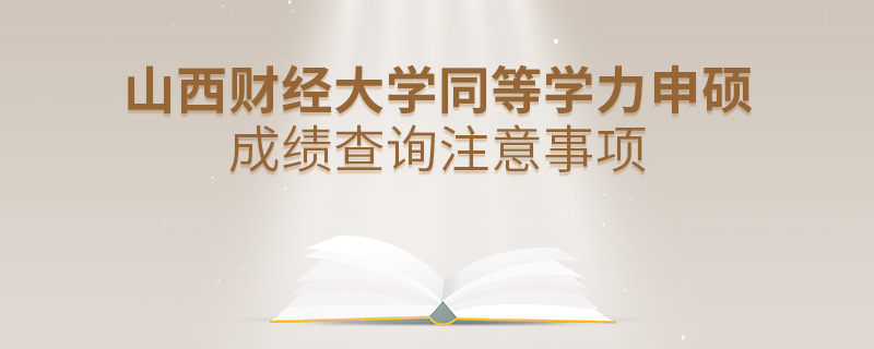 山西财经大学同等学力申硕成绩查询注意事项