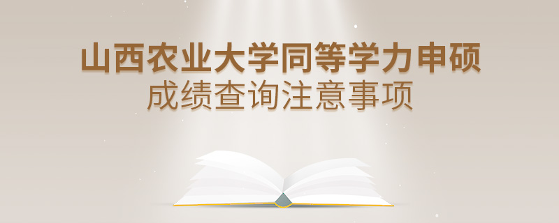 山西农业大学同等学力申硕成绩查询注意事项