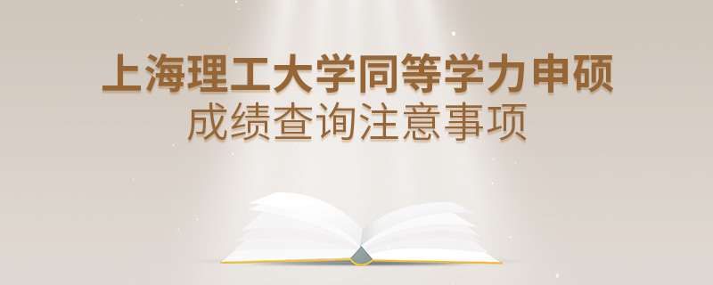 上海理工大学同等学力申硕成绩查询注意事项