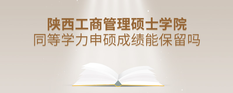 陕西工商管理硕士学院同等学力申硕成绩能保留吗