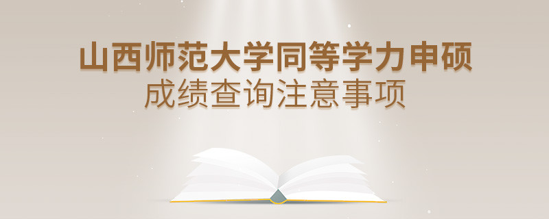 山西师范大学同等学力申硕成绩查询需要注意什么？