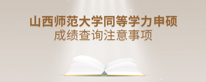 山西师范大学同等学力申硕成绩查询注意事项