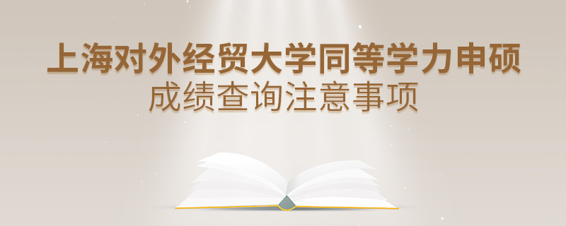 上海对外经贸大学同等学力申硕成绩查询注意事项！