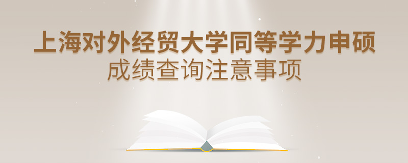 上海对外经贸大学同等学力申硕成绩查询注意事项