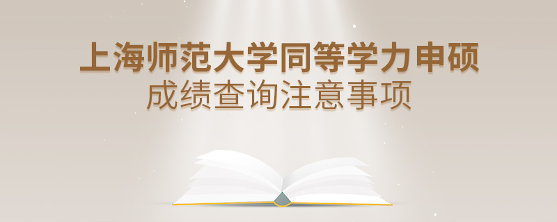 上海师范大学同等学力申硕成绩查询注意事项