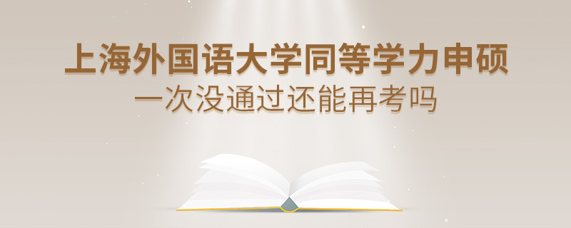 上海外国语大学同等学力申硕一次没通过怎么办，能否再考？