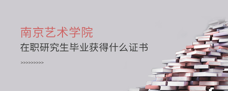 报考南京艺术学院在职研究生毕业获得什么证书？