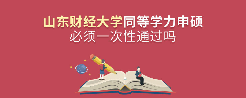 山东财经大学同等学力申硕必须一次性通过吗？