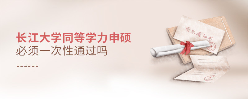 长江大学同等学力申硕必须一次性通过吗？