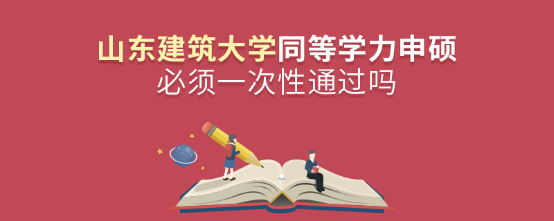 山东建筑大学同等学力申硕必须一次性通过吗