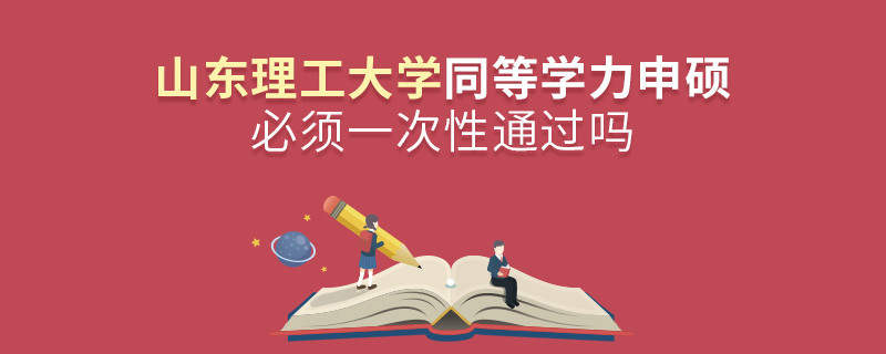 山东理工大学同等学力申硕必须一次性通过吗？