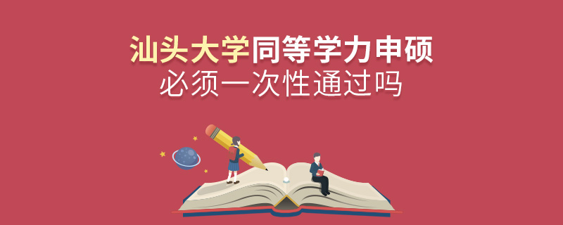 汕头大学同等学力申硕必须一次性通过吗